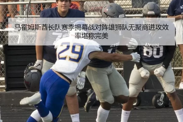 马霍姆斯酋长队赛季揭幕战对阵雄狮队无聚商进攻效率堪称完美